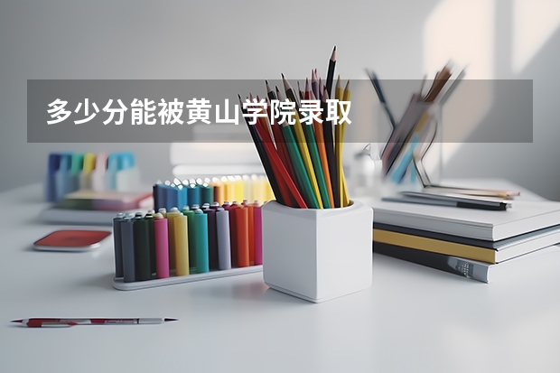 多少分能被黄山学院录取