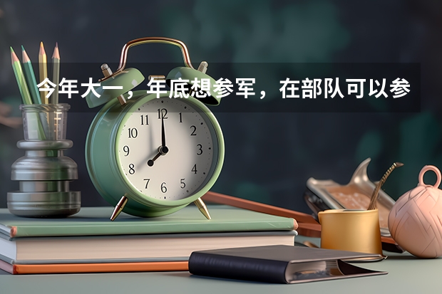 今年大一，年底想参军，在部队可以参加军考么，军考和高考有些什么区别呢？