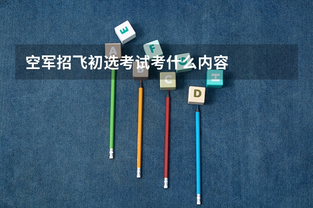 空军招飞初选考试考什么内容