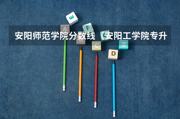安阳师范学院分数线（安阳工学院专升本录取分数线）