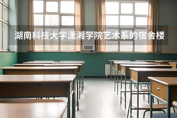 湖南科技大学潇湘学院艺术系的宿舍楼在南校区还在北校区?都能住公寓吗?