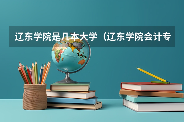 辽东学院是几本大学（辽东学院会计专业录取分数线）