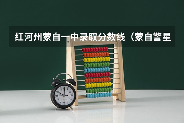 红河州蒙自一中录取分数线（蒙自警星职业学校录取分数线）