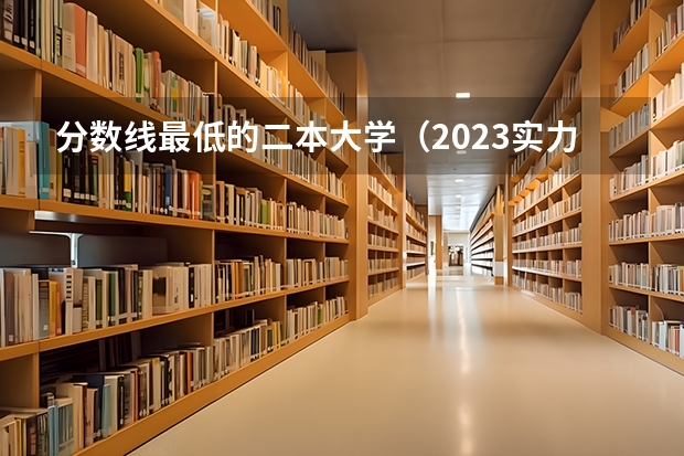 分数线最低的二本大学（2023实力不输一本的二本大学排名）