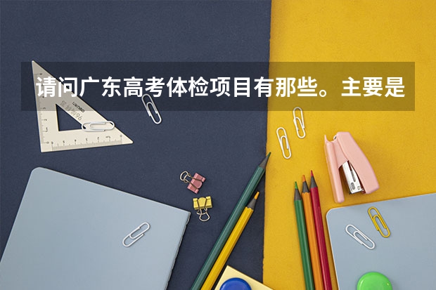 请问广东高考体检项目有那些。主要是检查哪些内容的？
