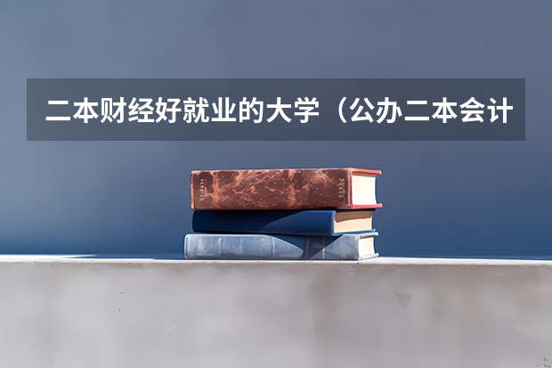 二本财经好就业的大学（公办二本会计专业大学排名）