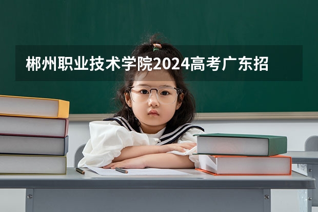 郴州职业技术学院2024高考广东招生计划