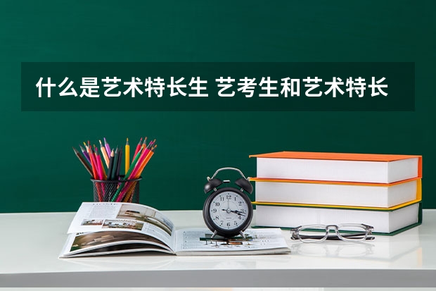 什么是艺术特长生 艺考生和艺术特长生的区别