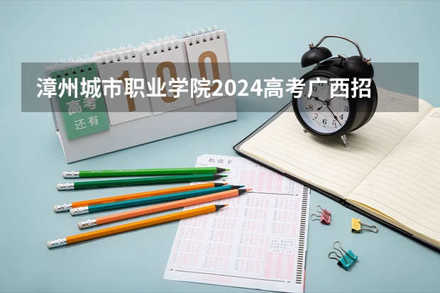 漳州城市职业学院2024高考广西招生计划