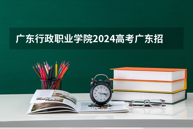 广东行政职业学院2024高考广东招生计划