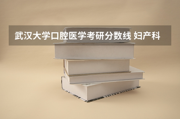 武汉大学口腔医学考研分数线 妇产科好还是口腔医学好 武大新生
