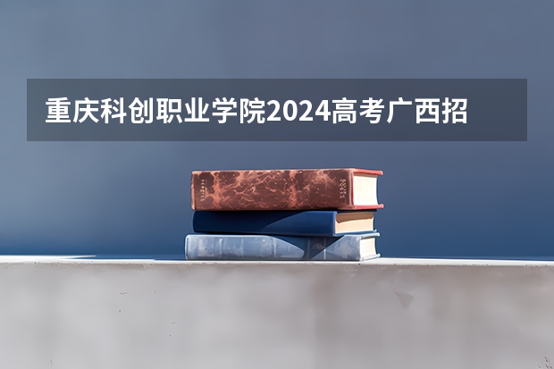 重庆科创职业学院2024高考广西招生计划