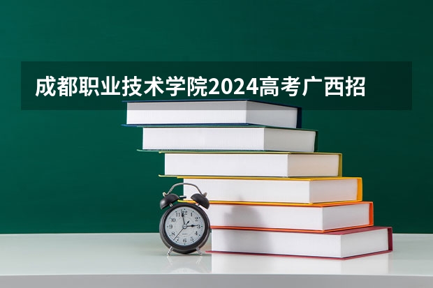 成都职业技术学院2024高考广西招生计划