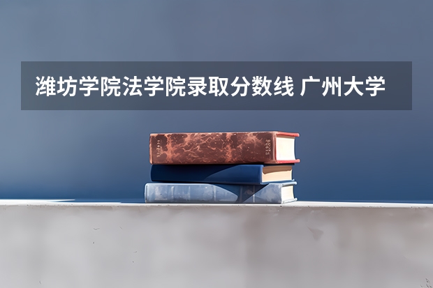 潍坊学院法学院录取分数线 广州大学法学院录取分数线