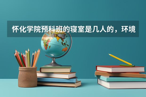 怀化学院预科班的寝室是几人的，环境如何？麻烦知道的大虾说说。谢谢了
