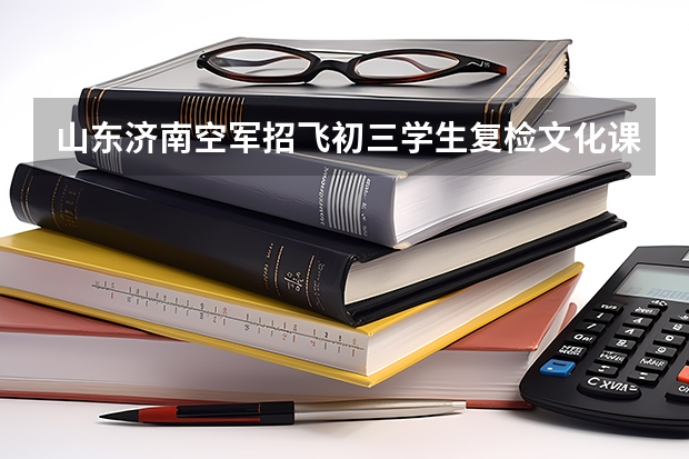 山东济南空军招飞初三学生复检文化课成绩标准 空军招飞，有经验的进
