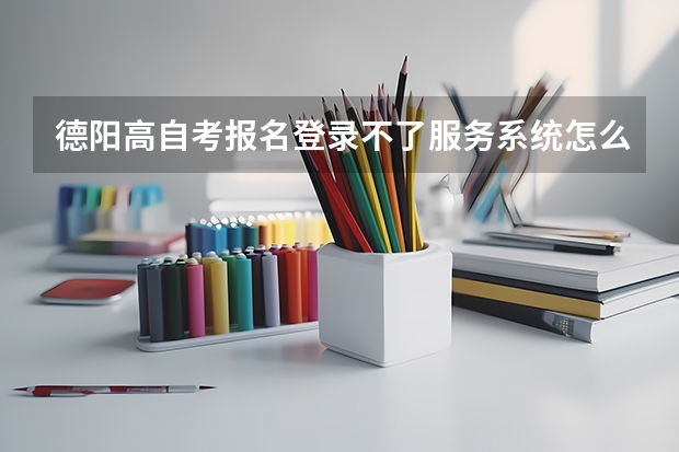 德阳高自考报名登录不了服务系统怎么办