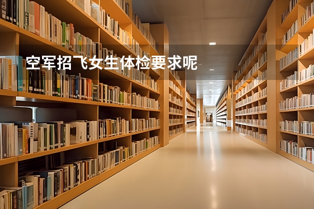 空军招飞女生体检要求呢
