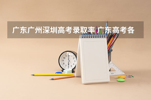 广东广州深圳高考录取率 广东高考各市本科录取率排名