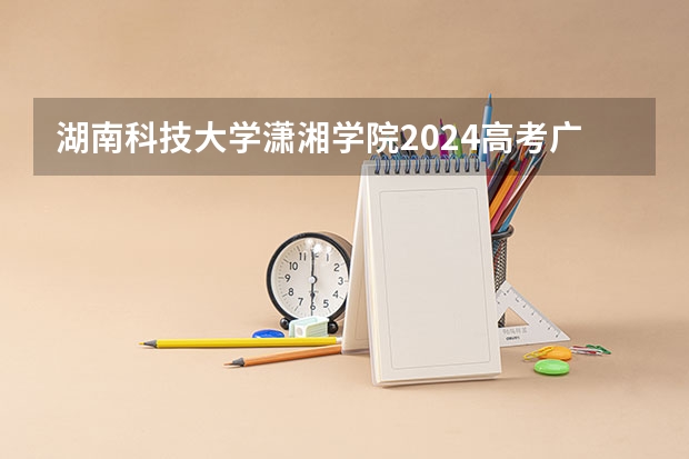 湖南科技大学潇湘学院2024高考广西招生计划