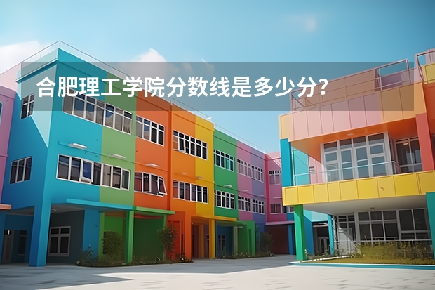 合肥理工学院分数线是多少分？
