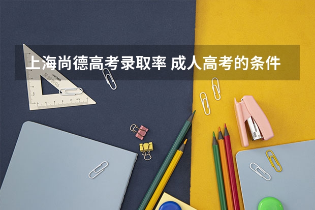 上海尚德高考录取率 成人高考的条件与要求?