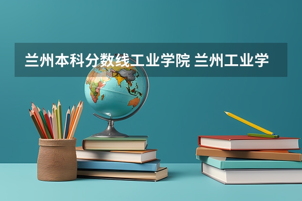 兰州本科分数线工业学院 兰州工业学院录取分数线