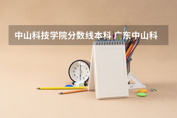 中山科技学院分数线本科 广东中山科技大学录取分数线