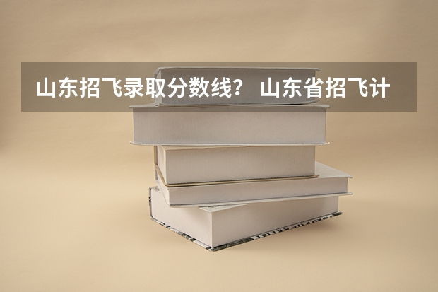 山东招飞录取分数线? 山东省招飞计划:民航535人海军85人