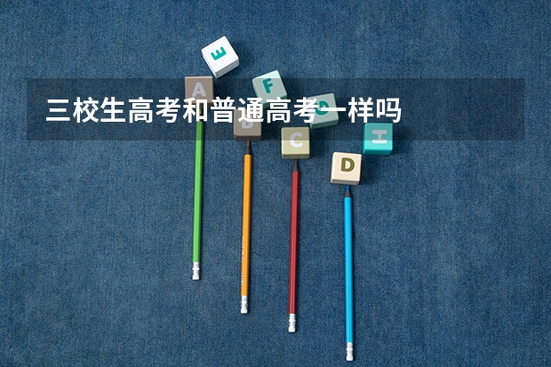 三校生高考和普通高考一样吗