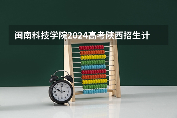 闽南科技学院2024高考陕西招生计划