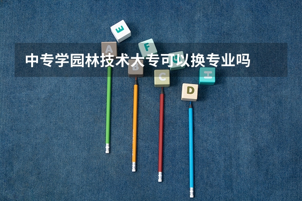 中专学园林技术大专可以换专业吗