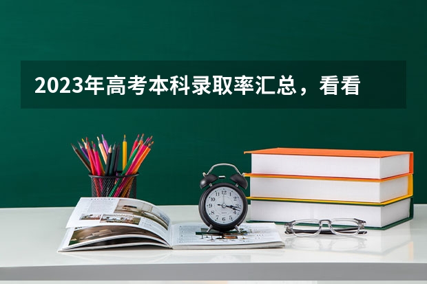 2023年高考本科录取率汇总，看看你所在省份的录取情况 我国各省高考录取率排名