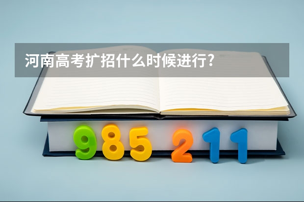 河南高考扩招什么时候进行?