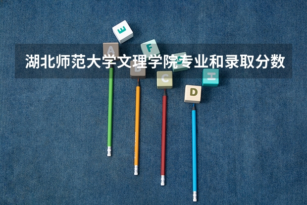 湖北师范大学文理学院专业和录取分数线详解