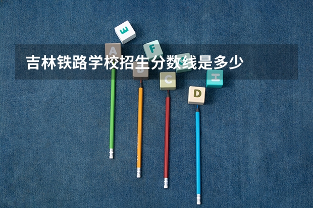 吉林铁路学校招生分数线是多少