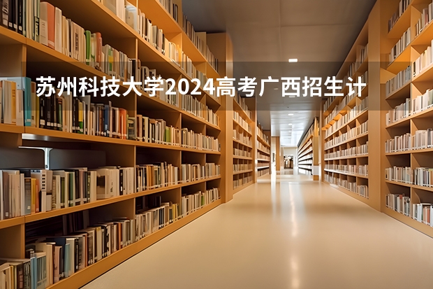 苏州科技大学2024高考广西招生计划
