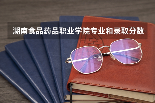 湖南食品药品职业学院专业和录取分数线详解