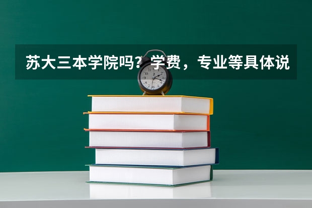 苏大三本学院吗?学费,专业等具体说明下…