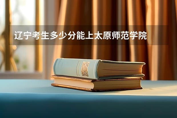 辽宁考生多少分能上太原师范学院