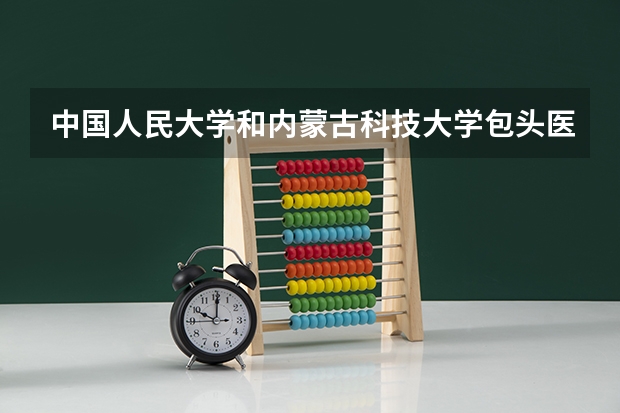 中国人民大学和内蒙古科技大学包头医学院对比哪个好分析