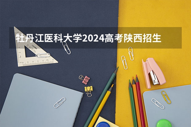 牡丹江医科大学2024高考陕西招生计划