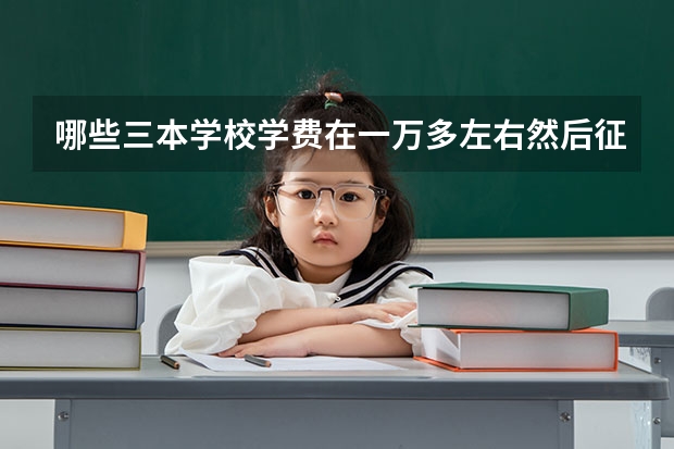 哪些三本学校学费在一万多左右然后征集志愿的？