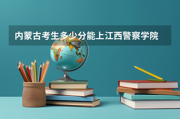 内蒙古考生多少分能上江西警察学院