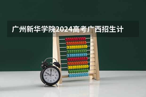广州新华学院2024高考广西招生计划