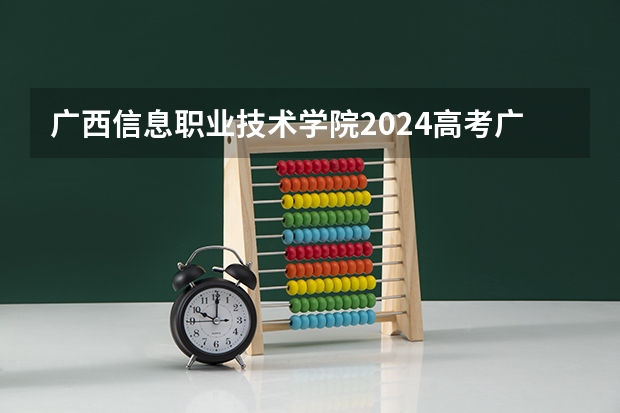 广西信息职业技术学院2024高考广西招生计划