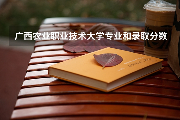 广西农业职业技术大学专业和录取分数线详解