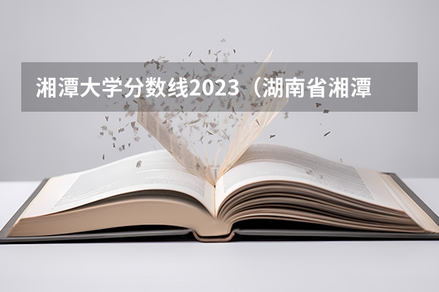 湘潭大学分数线2023（湖南省湘潭大学录取分数线）