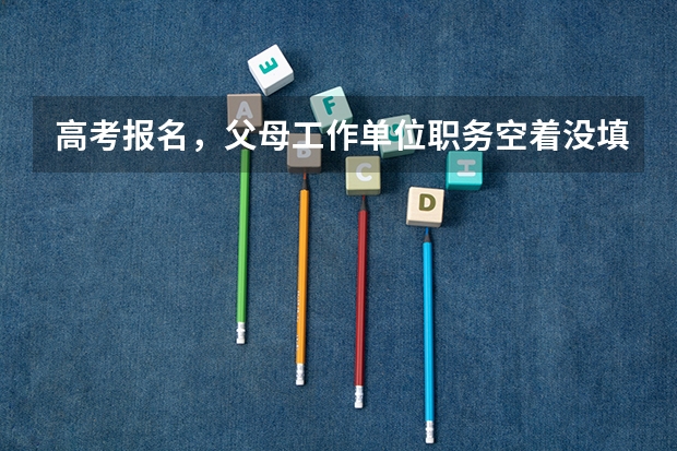 高考报名，父母工作单位职务空着没填，影响高校录取吗