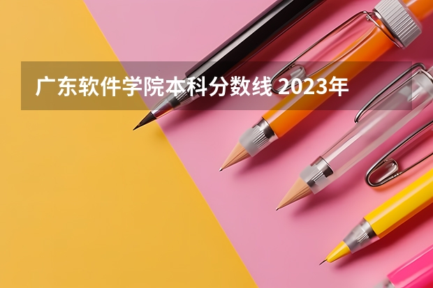 广东软件学院本科分数线 2023年广州软件学院各省招生计划专业人数及最低分数线位次